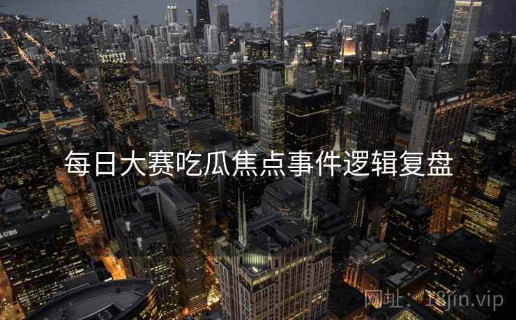 每日大赛吃瓜焦点事件逻辑复盘