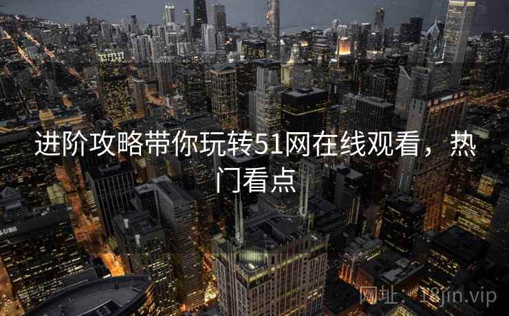 进阶攻略带你玩转51网在线观看，热门看点