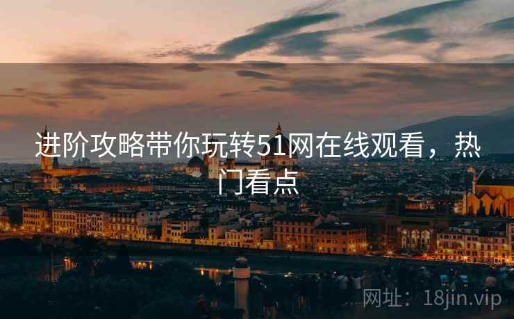 进阶攻略带你玩转51网在线观看，热门看点