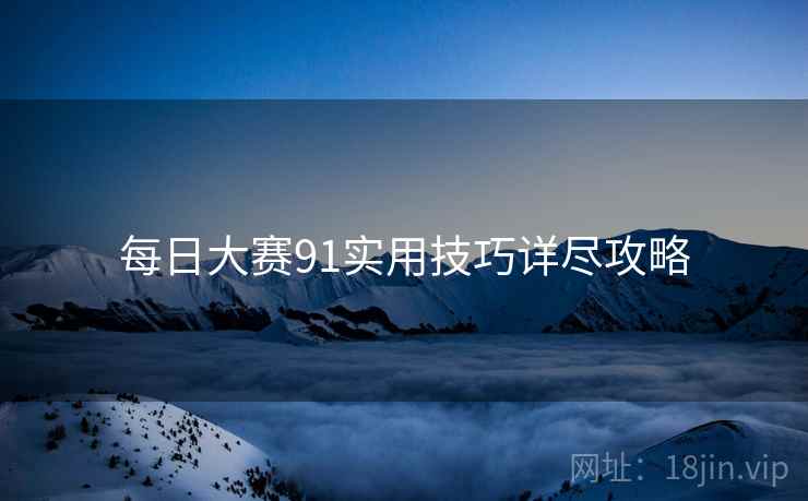 每日大赛91实用技巧详尽攻略