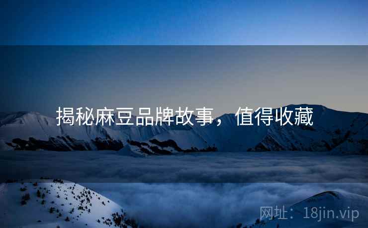 揭秘麻豆品牌故事，值得收藏