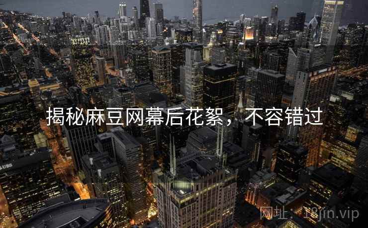 揭秘麻豆网幕后花絮，不容错过