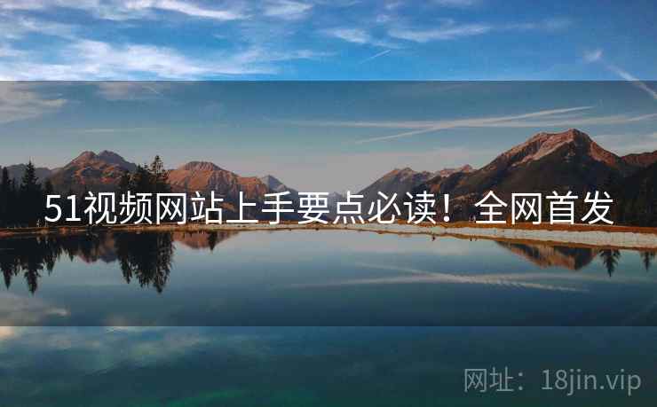 51视频网站上手要点必读！全网首发
