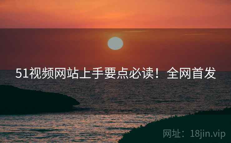 51视频网站上手要点必读！全网首发