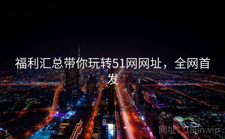 福利汇总带你玩转51网网址，全网首发