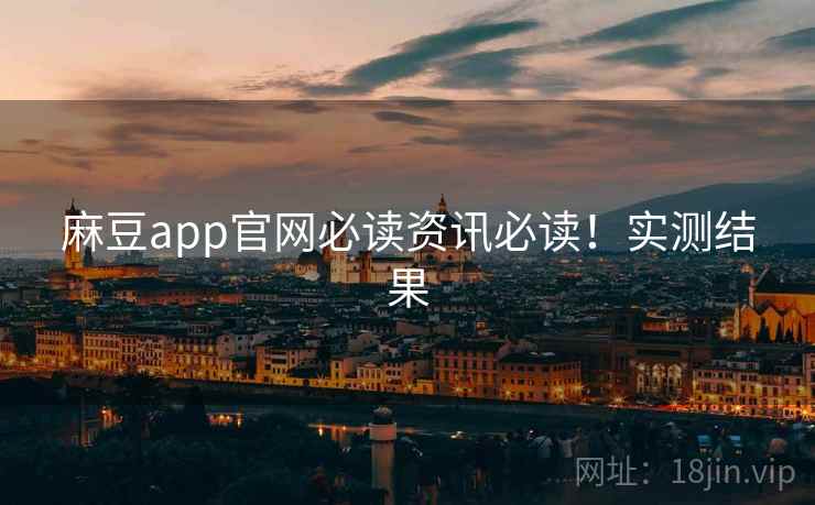 麻豆app官网必读资讯必读！实测结果