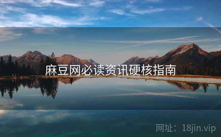 麻豆网必读资讯硬核指南
