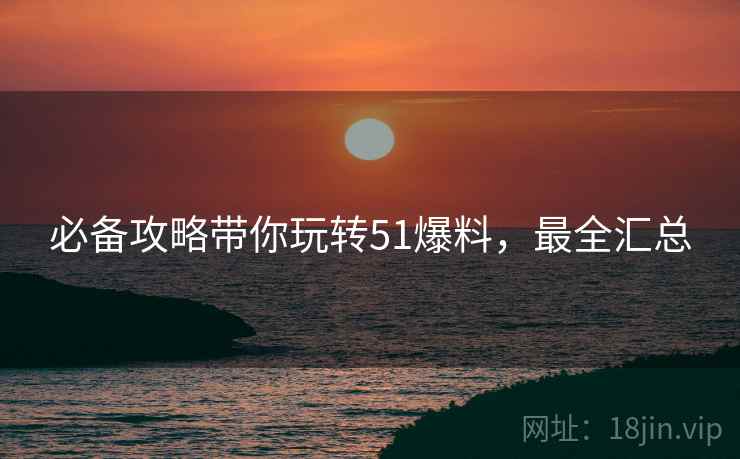 必备攻略带你玩转51爆料，最全汇总