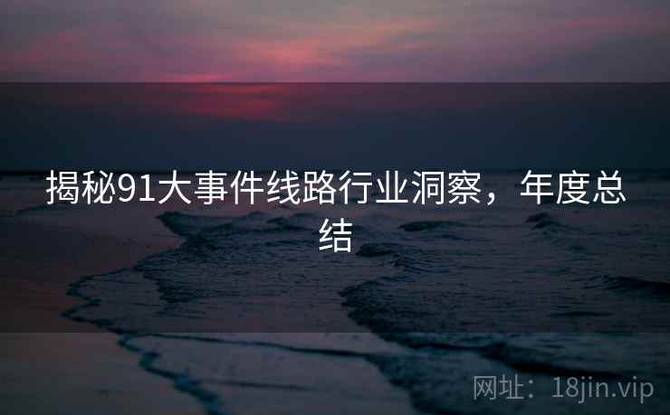 揭秘91大事件线路行业洞察，年度总结