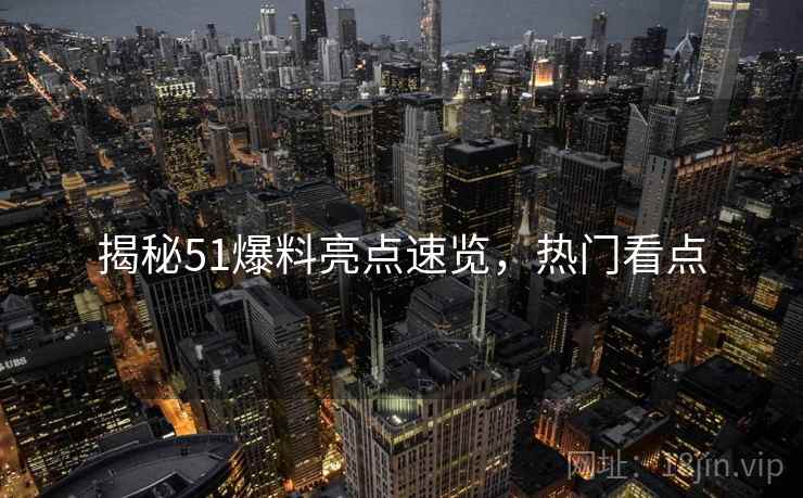 揭秘51爆料亮点速览，热门看点