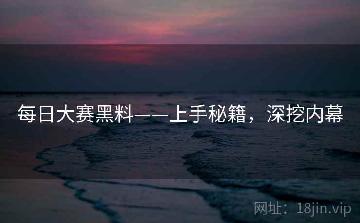 每日大赛黑料——上手秘籍，深挖内幕