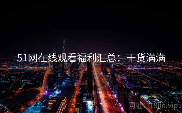 51网在线观看福利汇总：干货满满