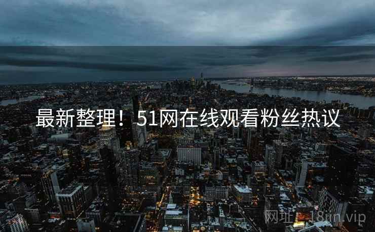 最新整理！51网在线观看粉丝热议