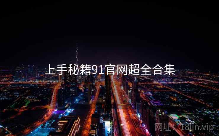 上手秘籍91官网超全合集