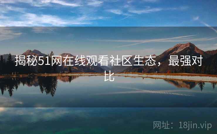揭秘51网在线观看社区生态，最强对比