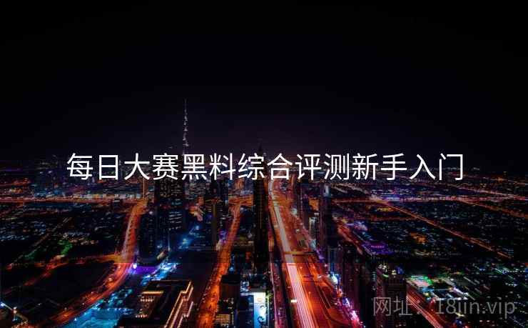 每日大赛黑料综合评测新手入门