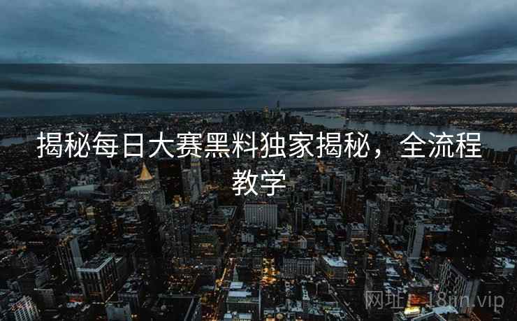 揭秘每日大赛黑料独家揭秘，全流程教学