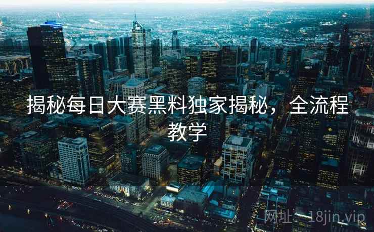 揭秘每日大赛黑料独家揭秘，全流程教学