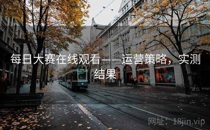 每日大赛在线观看——运营策略，实测结果