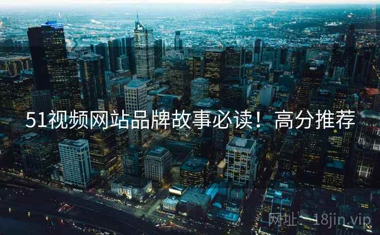 51视频网站品牌故事必读！高分推荐