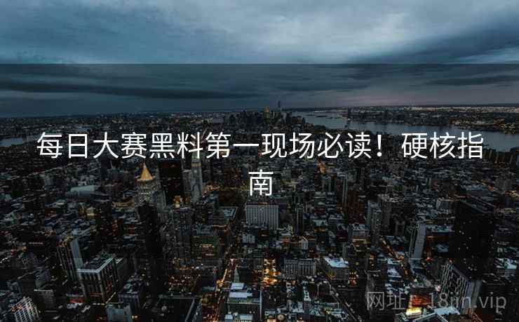 每日大赛黑料第一现场必读！硬核指南
