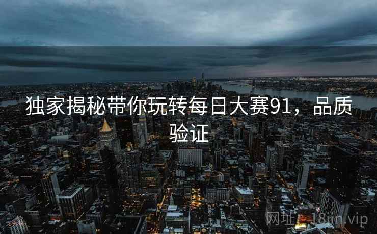 独家揭秘带你玩转每日大赛91，品质验证