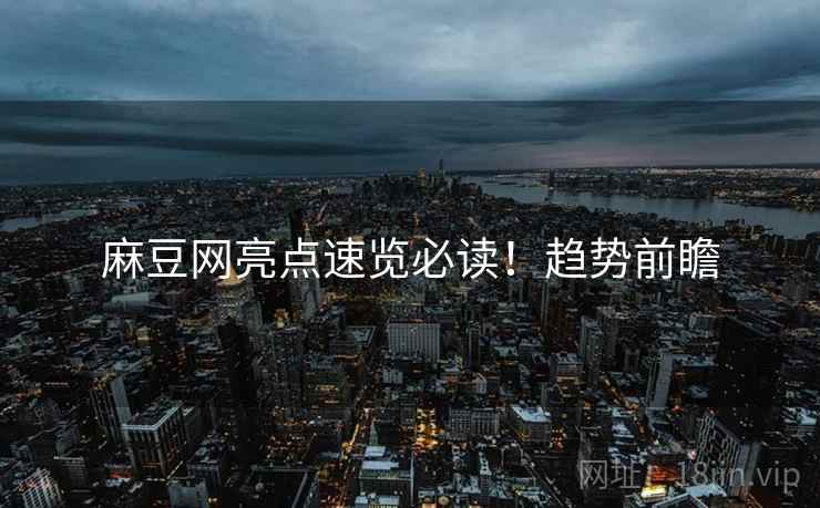 麻豆网亮点速览必读！趋势前瞻