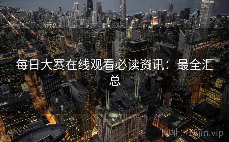 每日大赛在线观看必读资讯：最全汇总