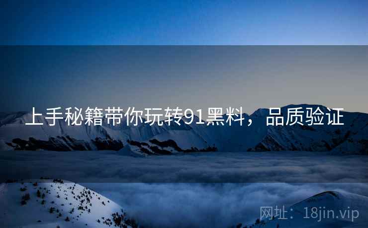 上手秘籍带你玩转91黑料，品质验证