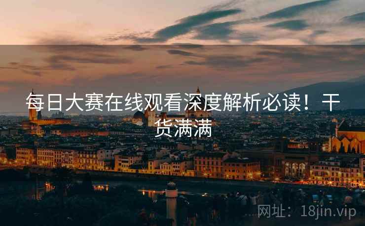 每日大赛在线观看深度解析必读！干货满满