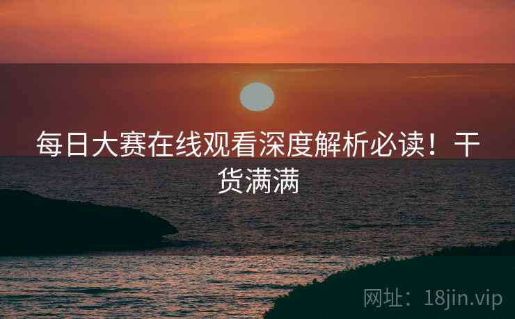 每日大赛在线观看深度解析必读！干货满满