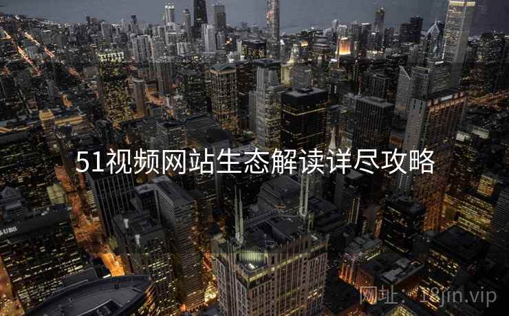 51视频网站生态解读详尽攻略
