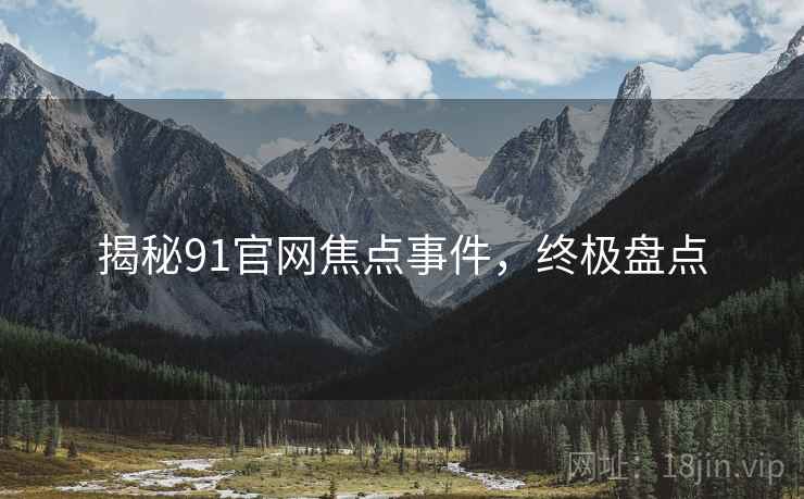 揭秘91官网焦点事件，终极盘点
