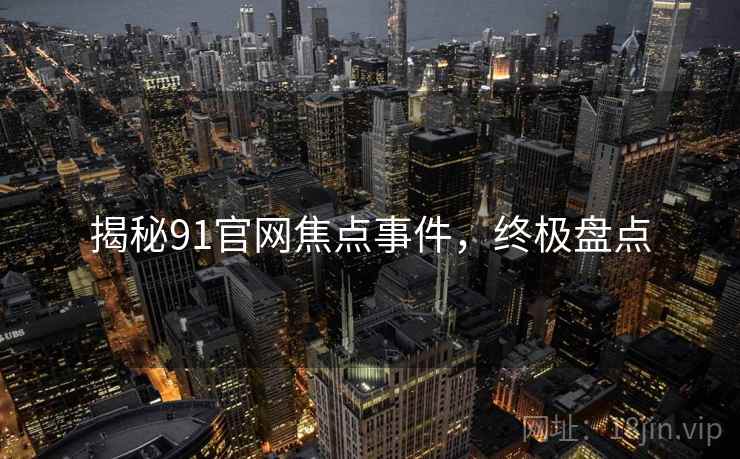 揭秘91官网焦点事件，终极盘点