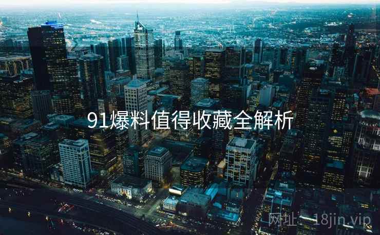 91爆料值得收藏全解析