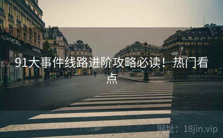 91大事件线路进阶攻略必读！热门看点