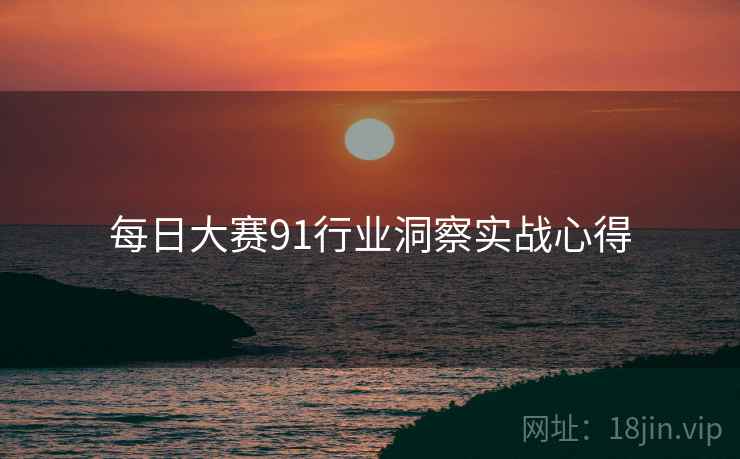 每日大赛91行业洞察实战心得