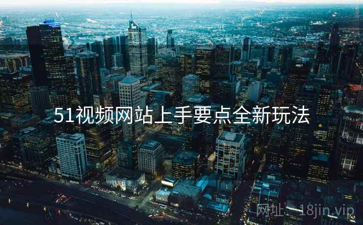 51视频网站上手要点全新玩法