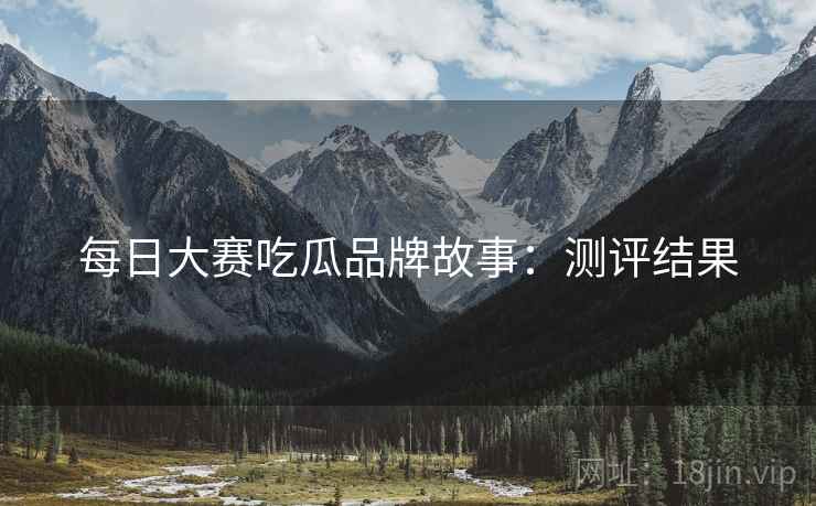 每日大赛吃瓜品牌故事：测评结果