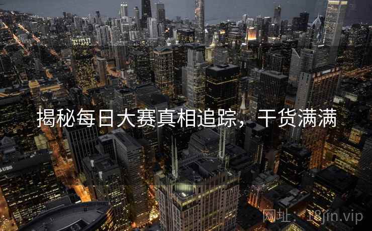 揭秘每日大赛真相追踪，干货满满