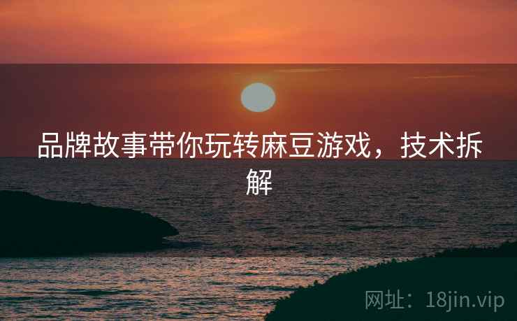 品牌故事带你玩转麻豆游戏，技术拆解