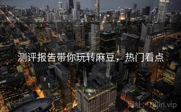 测评报告带你玩转麻豆，热门看点