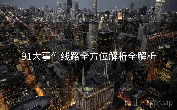 91大事件线路全方位解析全解析