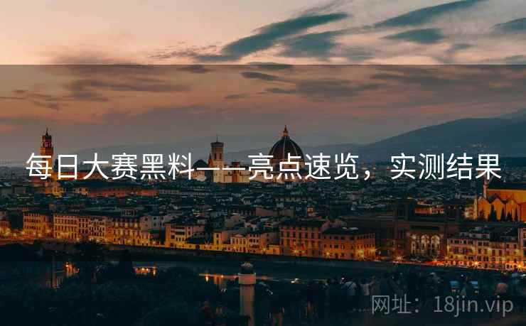 每日大赛黑料——亮点速览，实测结果