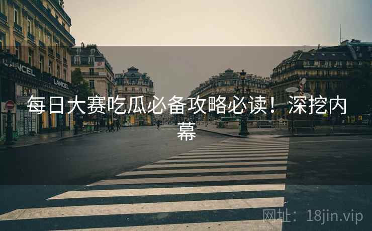 每日大赛吃瓜必备攻略必读！深挖内幕