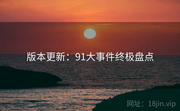 版本更新：91大事件终极盘点