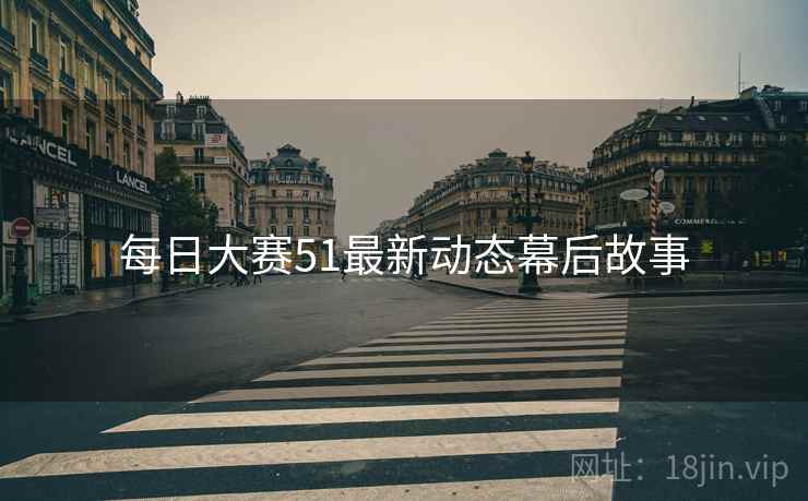每日大赛51最新动态幕后故事