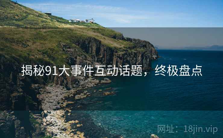 揭秘91大事件互动话题，终极盘点