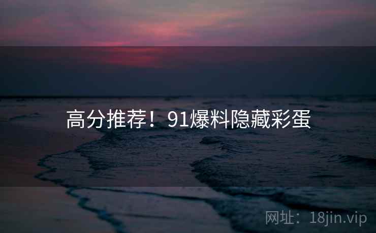 高分推荐！91爆料隐藏彩蛋