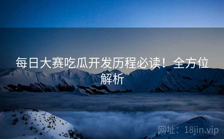 每日大赛吃瓜开发历程必读！全方位解析